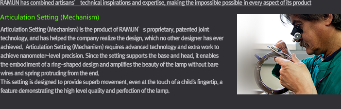RAMUN has combined artisans’ technical inspirations and expertise, which make the impossible possible in every aspect of its product